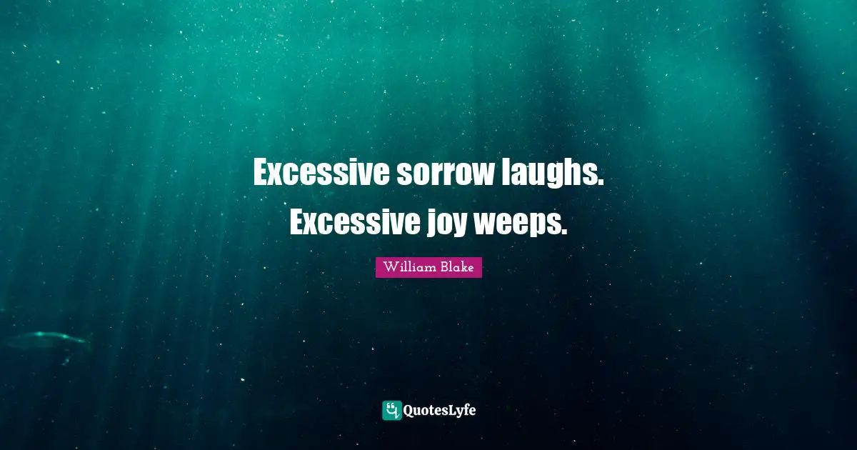 Excessive sorrow laughs. Excessive joy weeps.