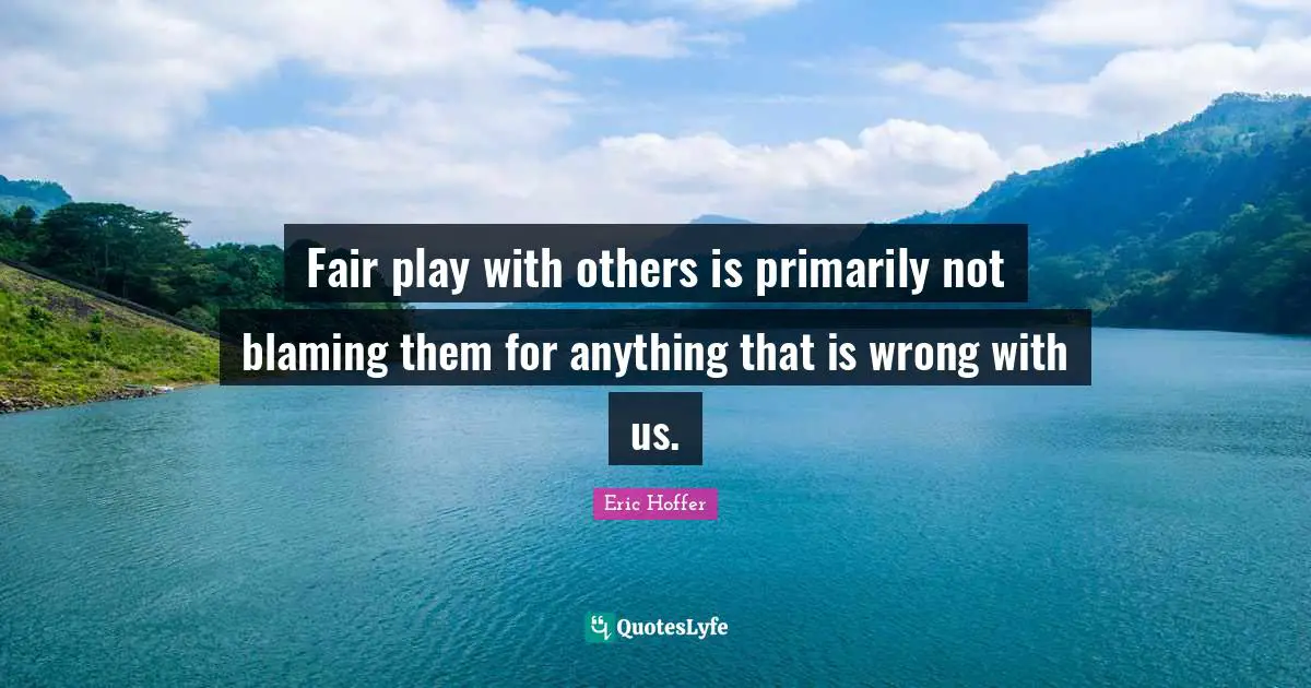 Fair play with others is primarily not blaming them for anything that is wrong with us.