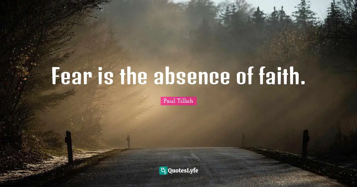 Fear is the absence of faith.