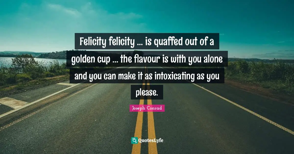 Felicity felicity ... is quaffed out of a golden cup ... the flavour is with you alone and you can make it as intoxicating as you please.