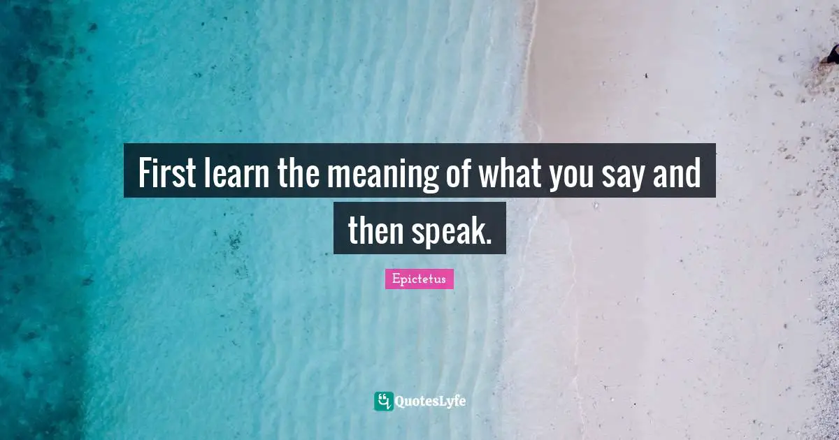First learn the meaning of what you say and then speak.