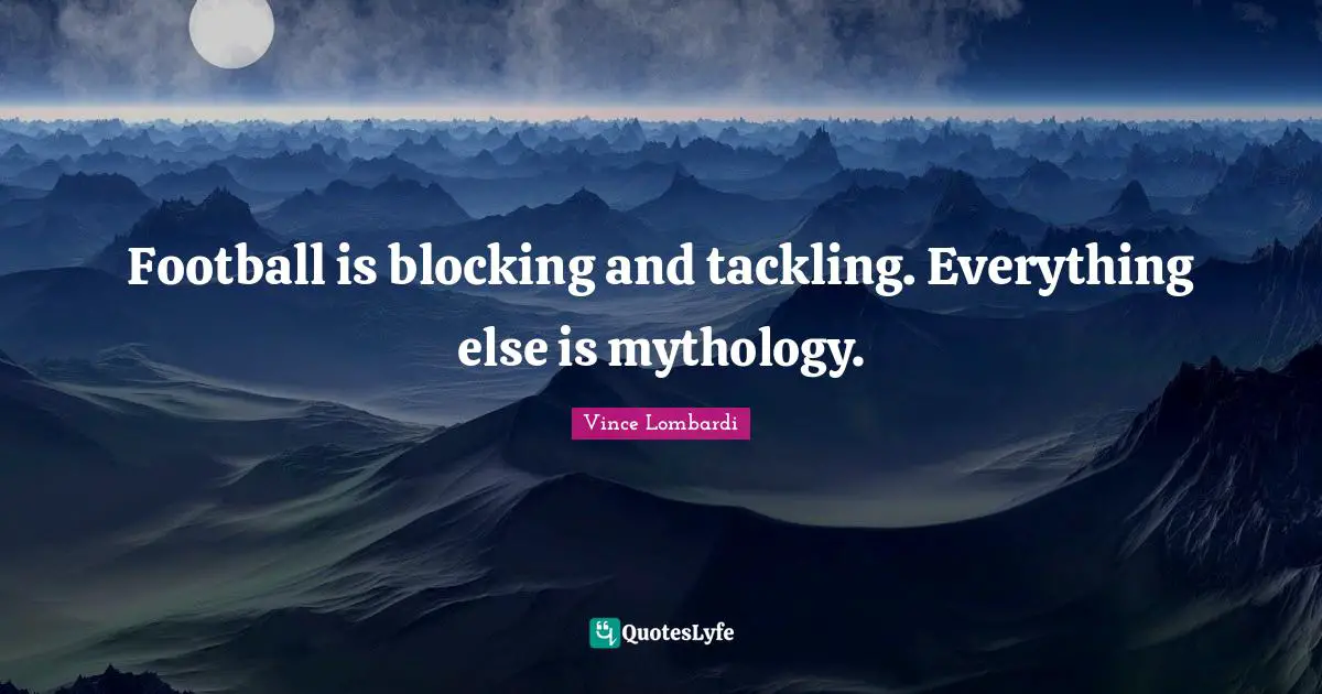 Football is blocking and tackling. Everything else is mythology.