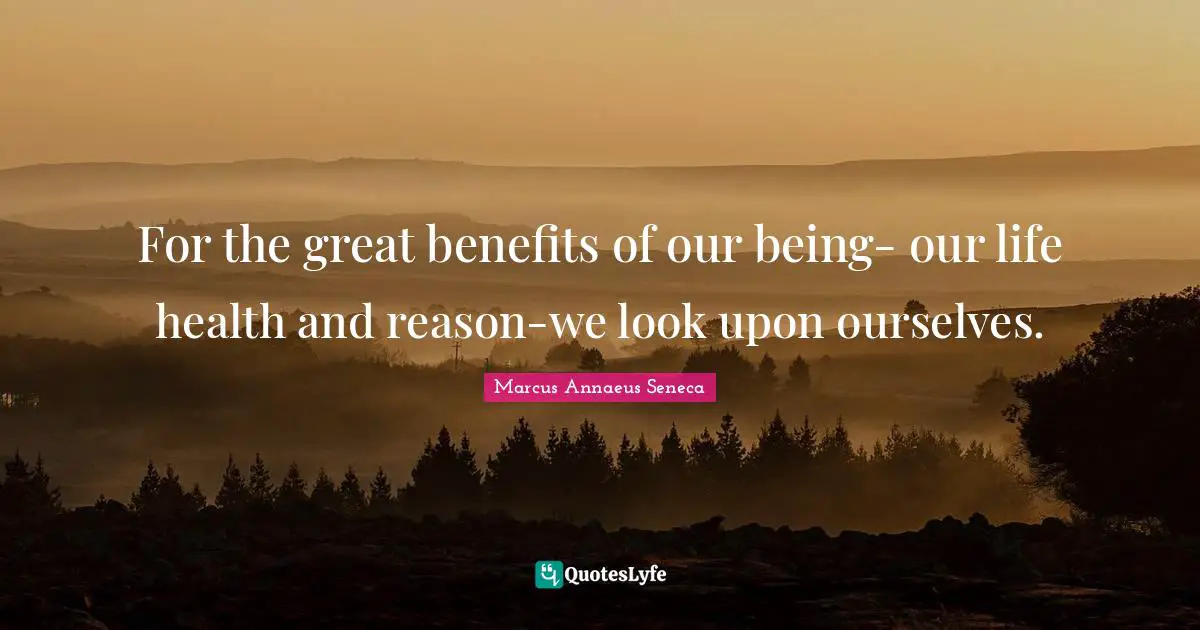 Marcus Annaeus Seneca Quotes: "For the great benefits of our being- our life health and reason-we look upon ourselves."