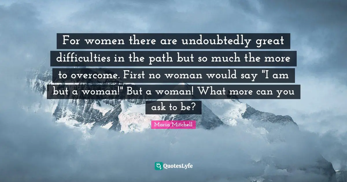 Maria Mitchell Quotes: "For women there are undoubtedly great difficulties in the path but so much the more to overcome. First no woman would say "I am but a woman!" But a woman! What more can you ask to be?"