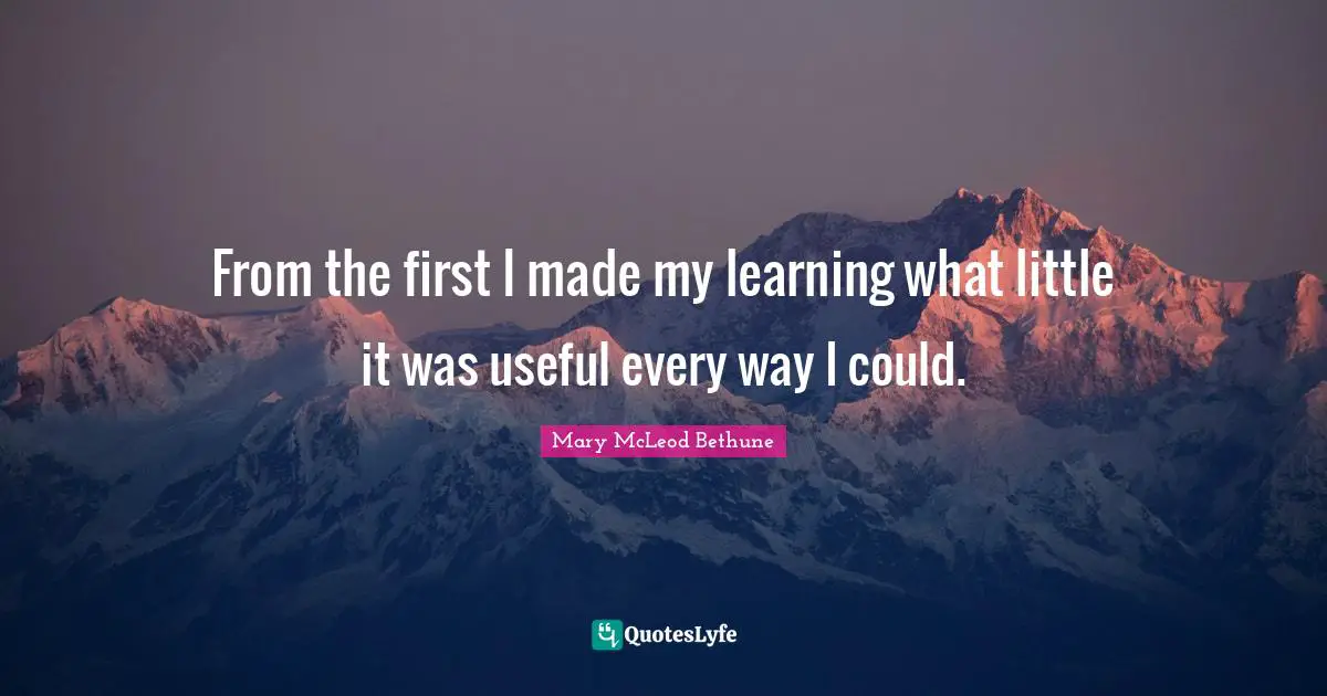 Mary McLeod Bethune Quotes: "From the first I made my learning what little it was useful every way I could."