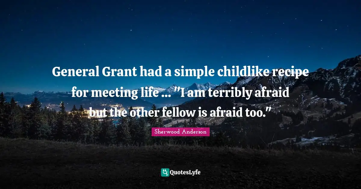 General Grant had a simple childlike recipe for meeting life ... "I am terribly afraid but the other fellow is afraid too."