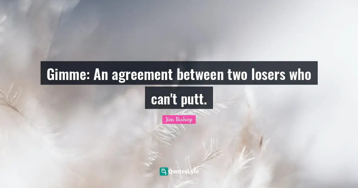Gimme: An agreement between two losers who can't putt.
