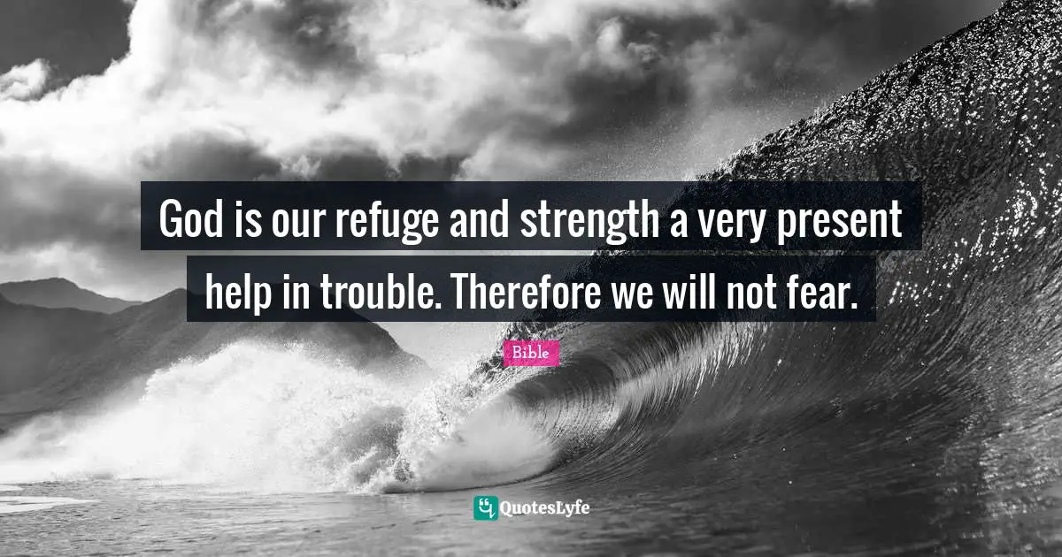 God is our refuge and strength a very present help in trouble. Therefore we will not fear.