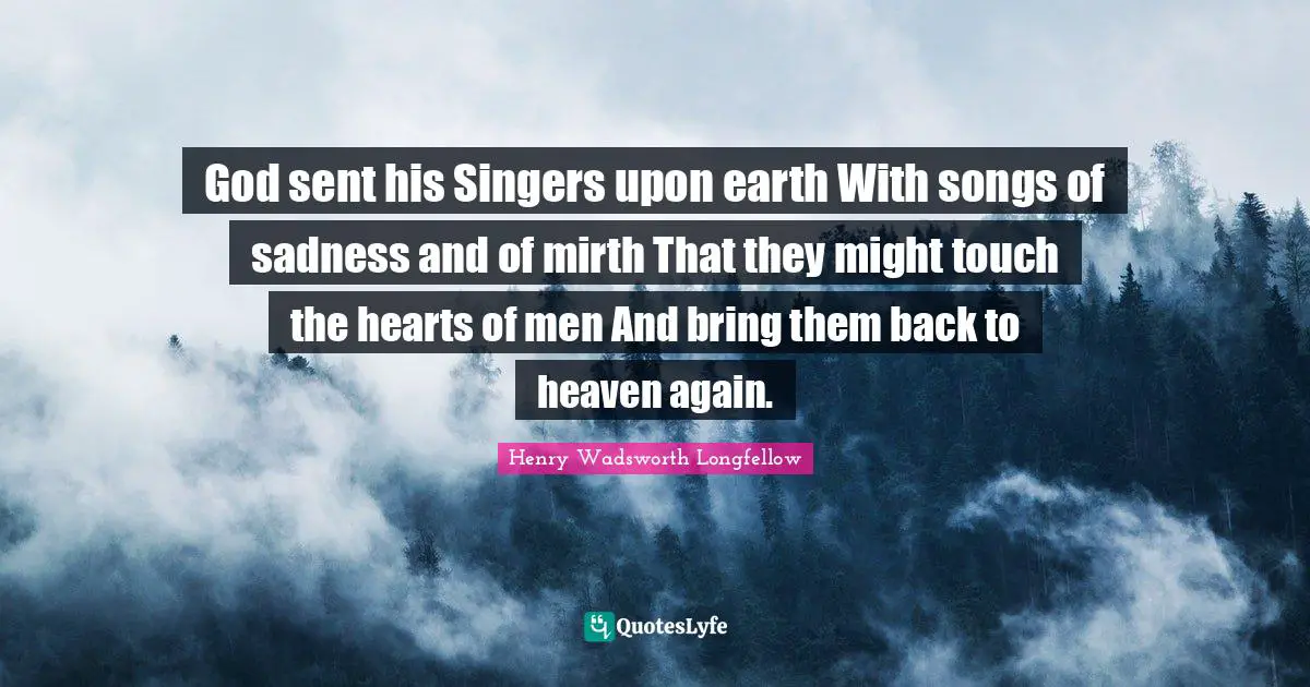 God sent his Singers upon earth With songs of sadness and of mirth That they might touch the hearts of men And bring them back to heaven again.