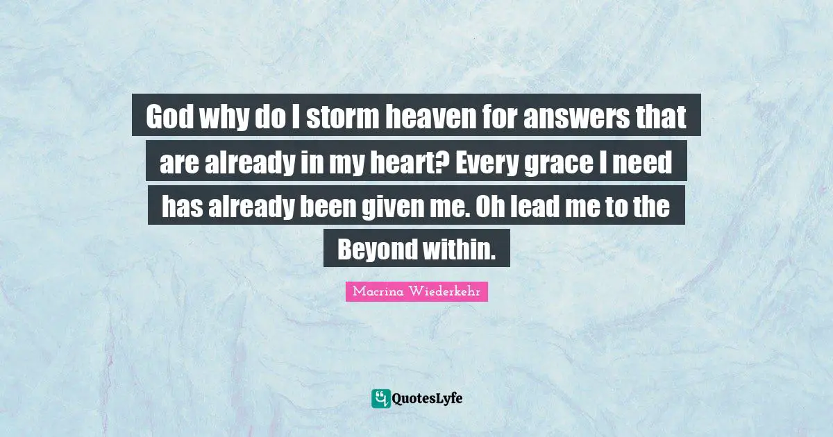 God why do I storm heaven for answers that are already in my heart? Every grace I need has already been given me. Oh lead me to the Beyond within.