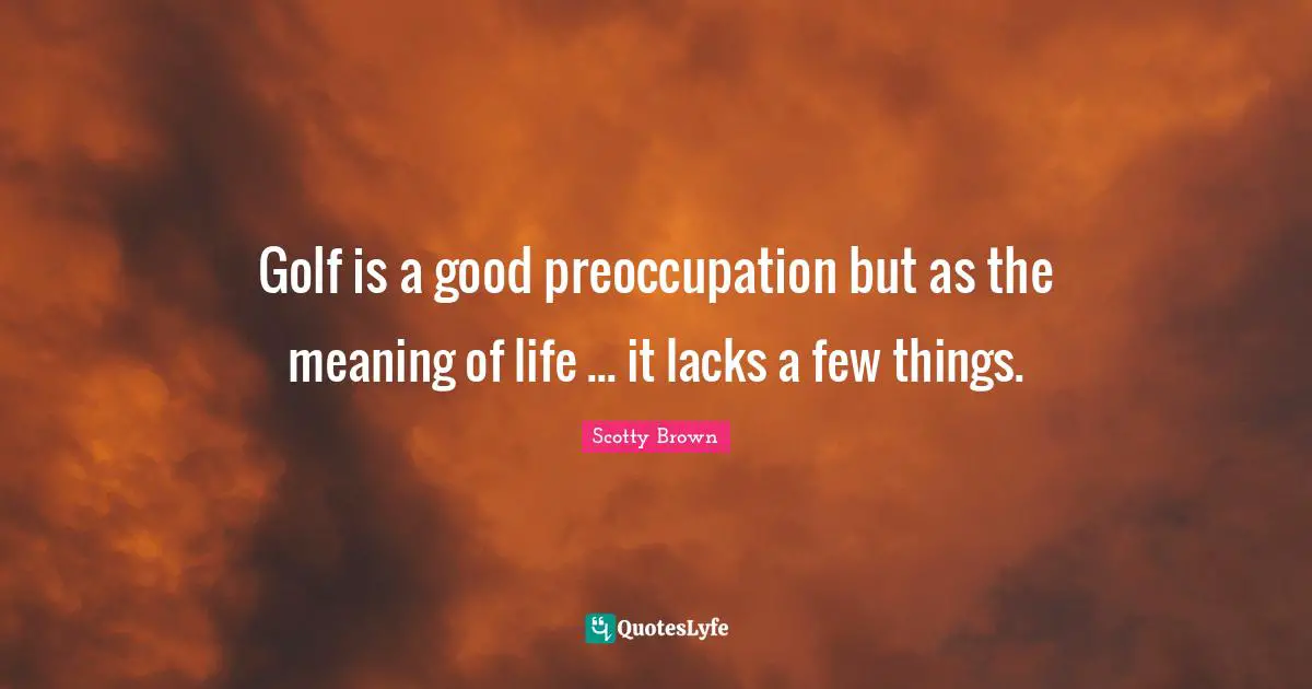 Golf is a good preoccupation but as the meaning of life ... it lacks a few things.