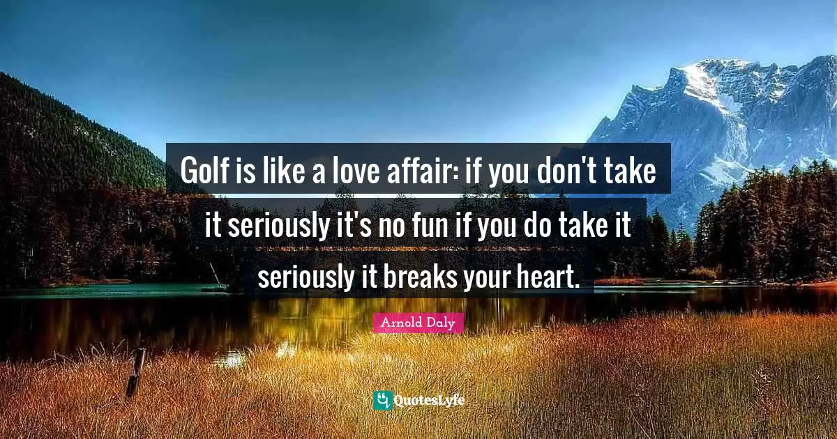 Golf is like a love affair: if you don't take it seriously it's no fun if you do take it seriously it breaks your heart.