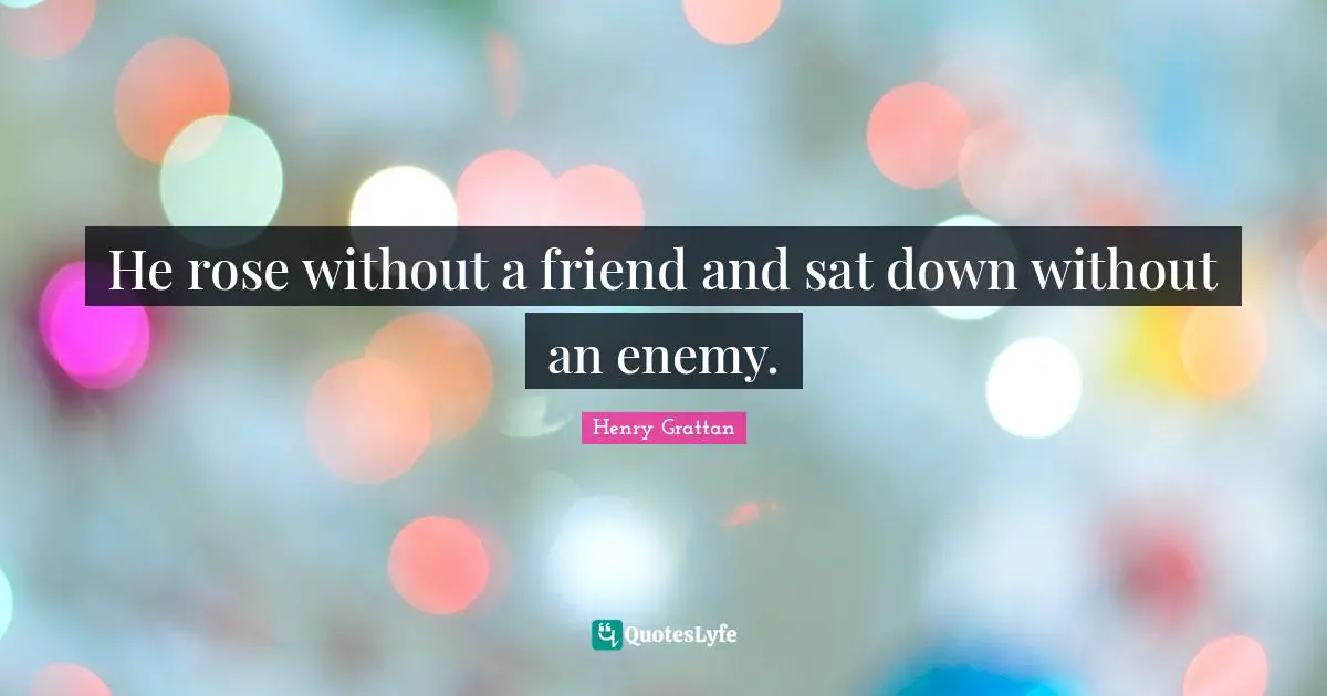 He rose without a friend and sat down without an enemy.