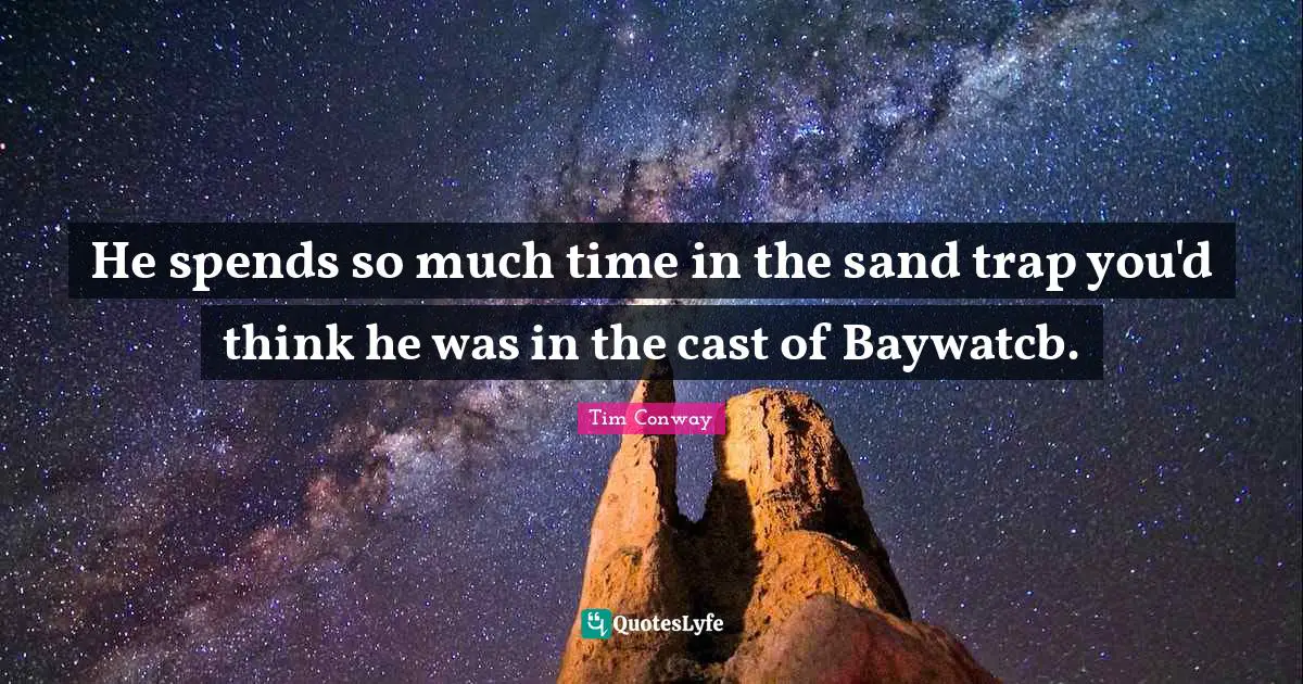 He spends so much time in the sand trap you'd think he was in the cast of Baywatcb.