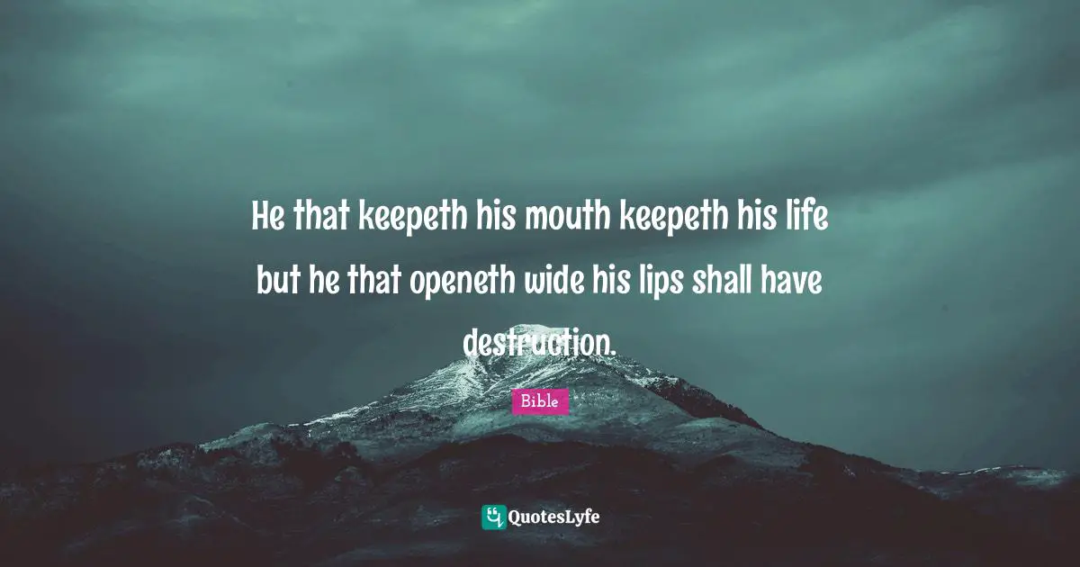He that keepeth his mouth keepeth his life but he that openeth wide his lips shall have destruction.
