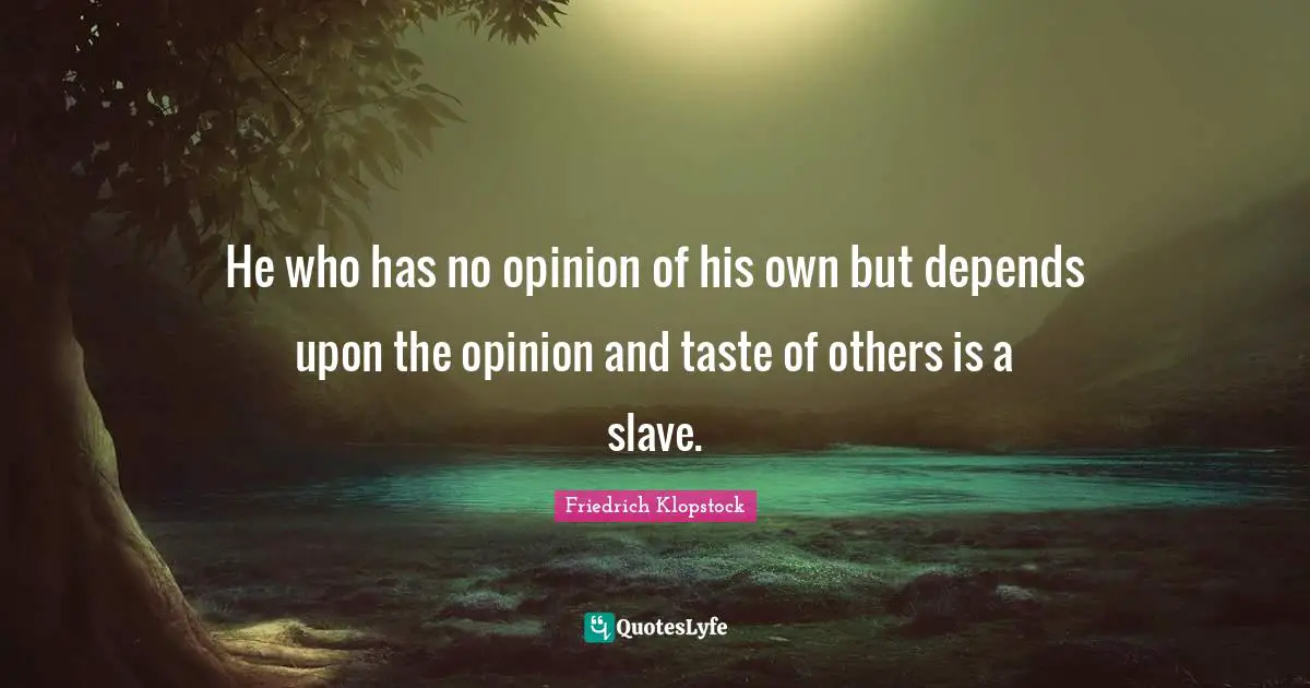 He who has no opinion of his own but depends upon the opinion and taste of others is a slave.