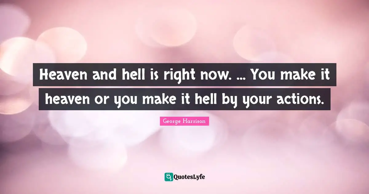 George Harrison Quotes: "Heaven and hell is right now. ... You make it heaven or you make it hell by your actions."