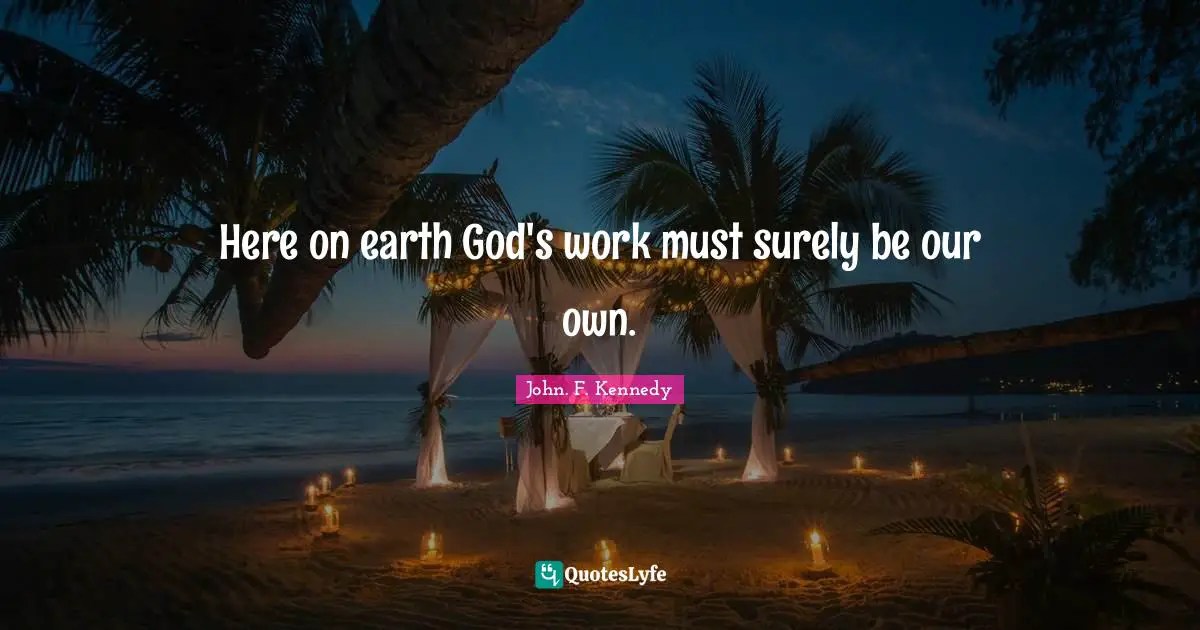 Here on earth God's work must surely be our own.