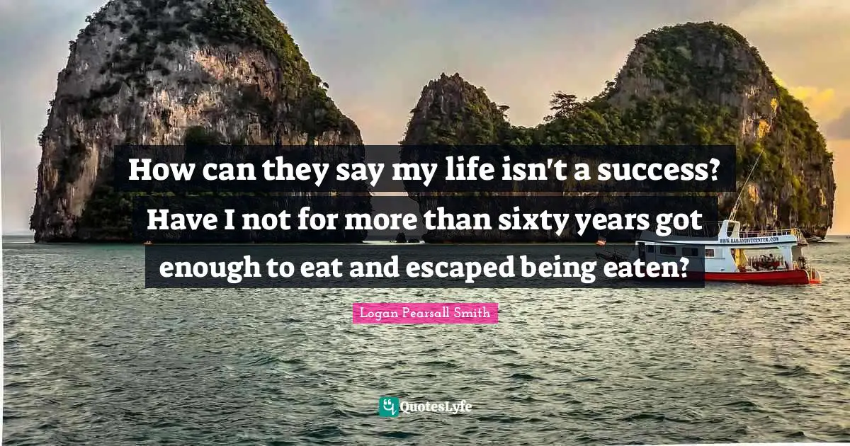 How can they say my life isn't a success? Have I not for more than sixty years got enough to eat and escaped being eaten?