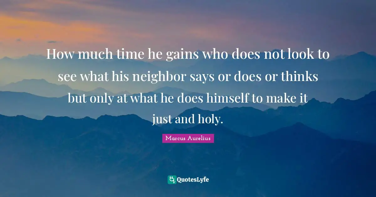 How much time he gains who does not look to see what his neighbor says or does or thinks but only at what he does himself to make it just and holy.