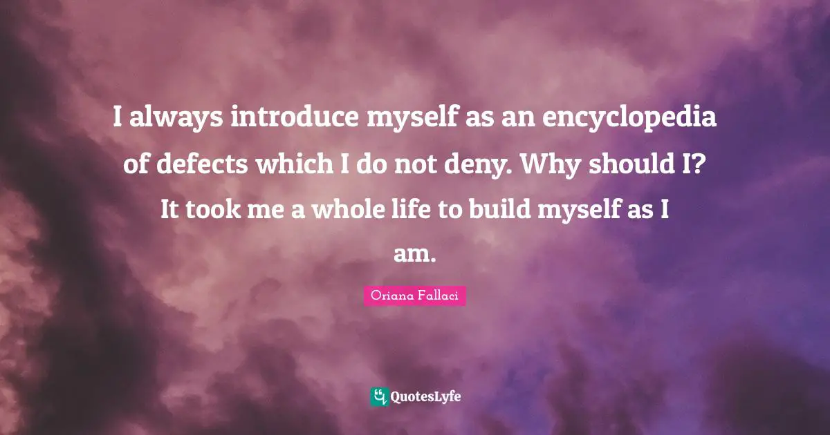 Oriana Fallaci Quotes: "I always introduce myself as an encyclopedia of defects which I do not deny. Why should I? It took me a whole life to build myself as I am."