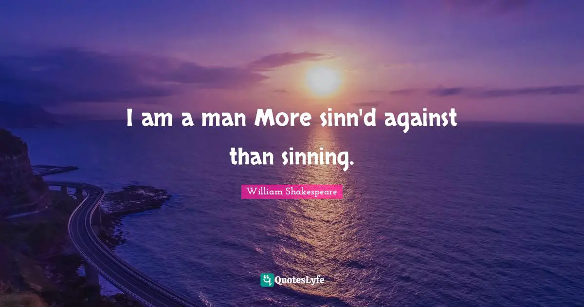 I am a man More sinn'd against than sinning.