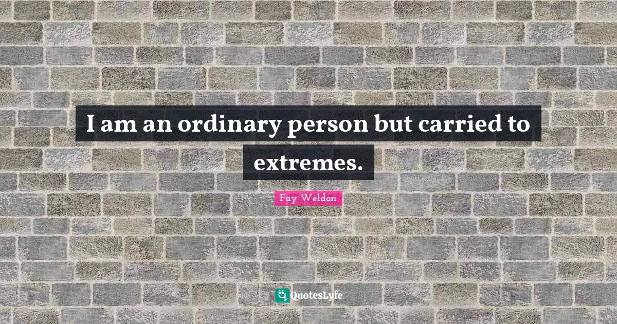 I am an ordinary person but carried to extremes.