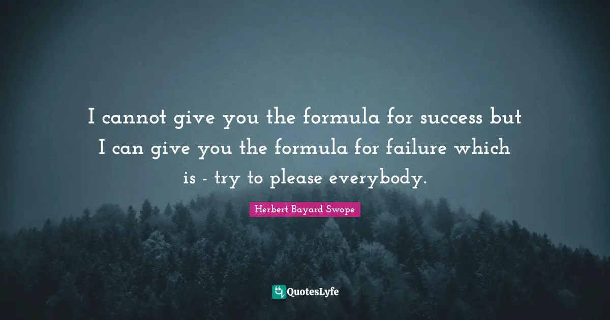 I cannot give you the formula for success but I can give you the formula for failure which is - try to please everybody.