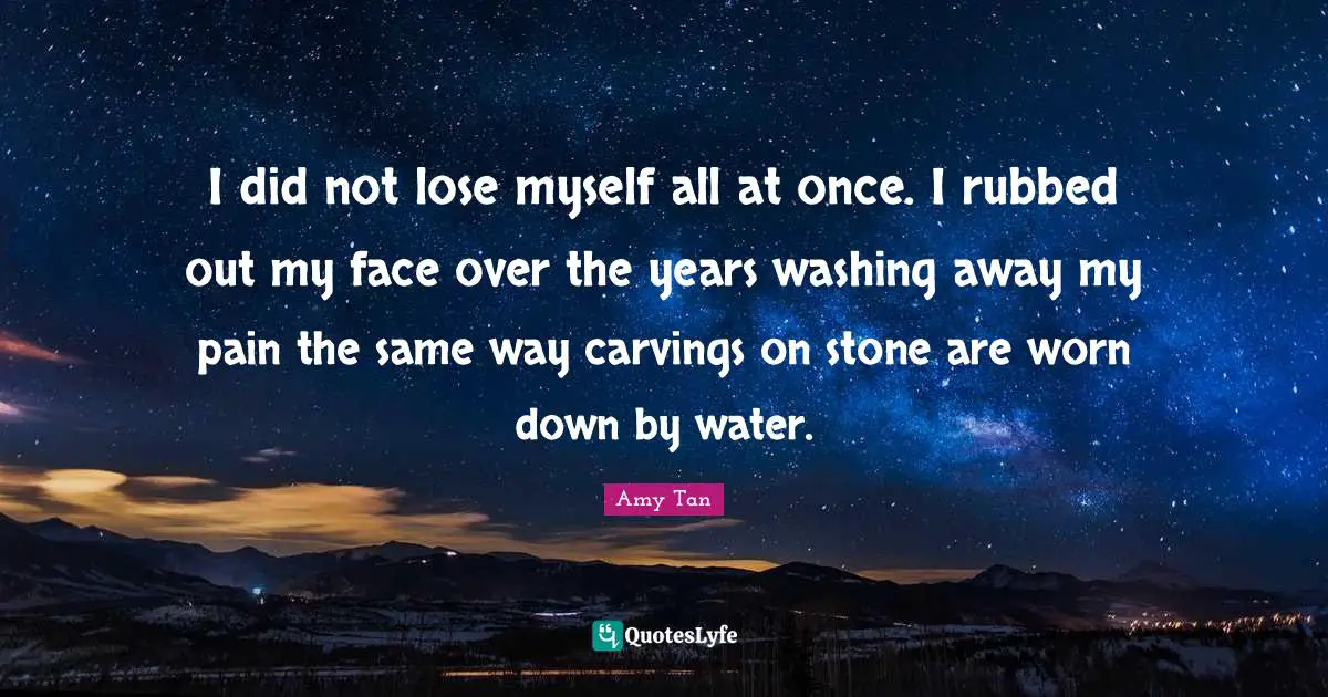 I did not lose myself all at once. I rubbed out my face over the years washing away my pain the same way carvings on stone are worn down by water.