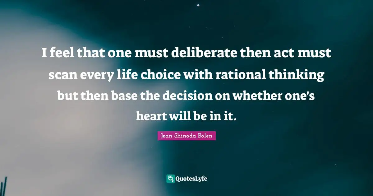Jean Shinoda Bolen Quotes: I feel that one must deliberate then act must scan every life choice with rational thinking but then base the decision on whether one's heart will be in it.
