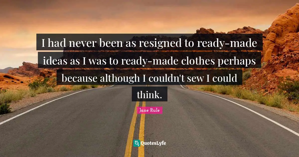 I had never been as resigned to ready-made ideas as I was to ready-made clothes perhaps because although I couldn't sew I could think.