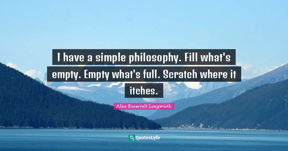 I have a simple philosophy. Fill what's empty. Empty what's full. Scratch where it itches.