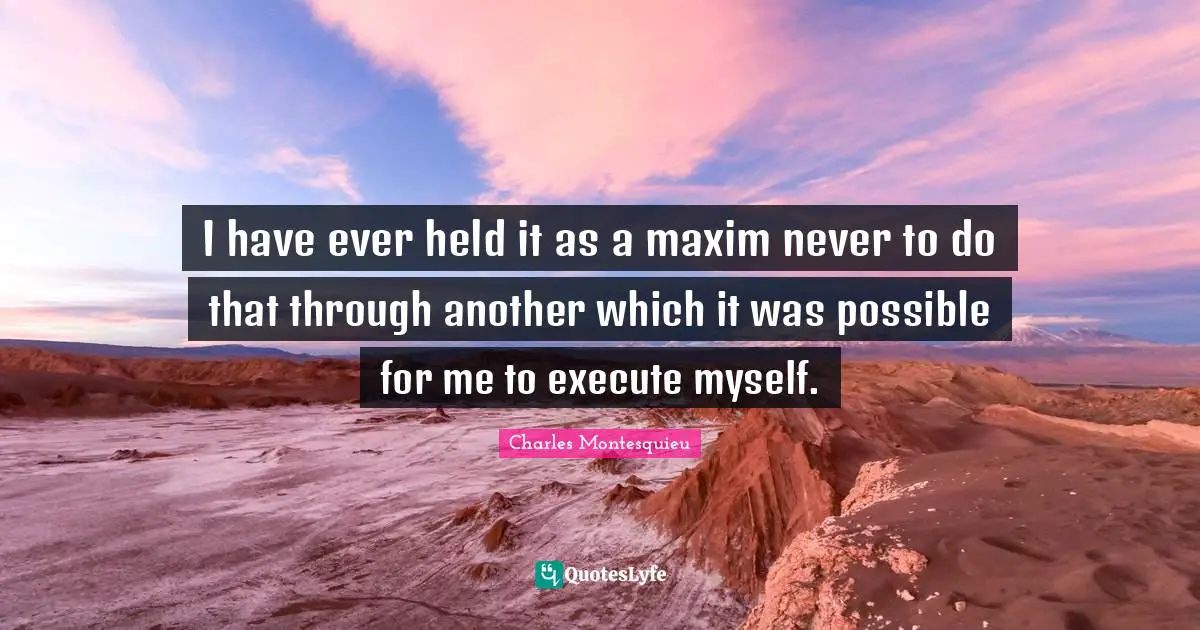 I have ever held it as a maxim never to do that through another which it was possible for me to execute myself.