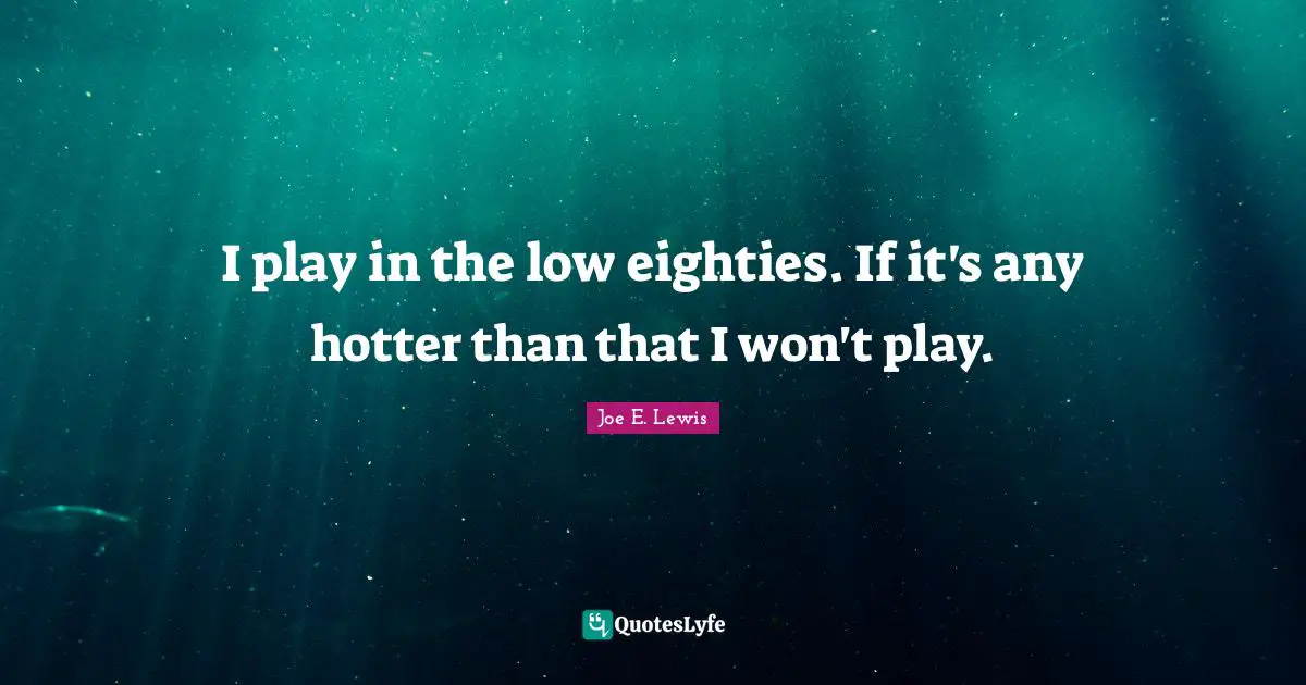 I play in the low eighties. If it's any hotter than that I won't play.