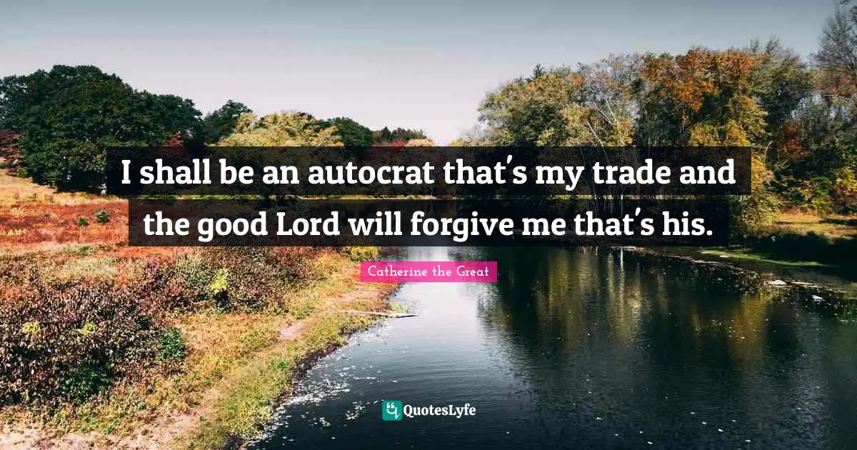 I shall be an autocrat that's my trade and the good Lord will forgive me that's his.