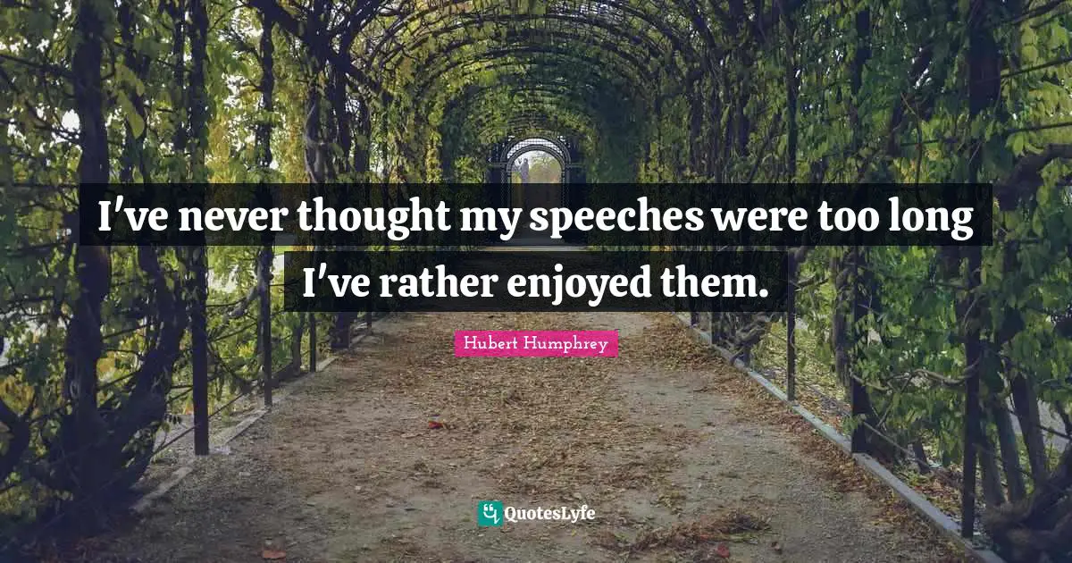 I've never thought my speeches were too long I've rather enjoyed them.