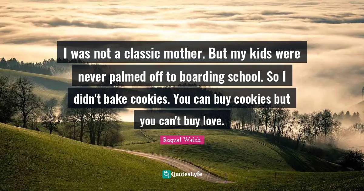 I was not a classic mother. But my kids were never palmed off to boarding school. So I didn't bake cookies. You can buy cookies but you can't buy love.