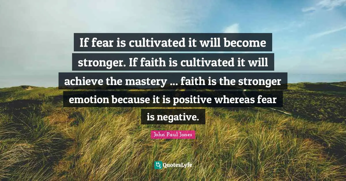 If fear is cultivated it will become stronger. If faith is cultivated it will achieve the mastery ... faith is the stronger emotion because it is positive whereas fear is negative.