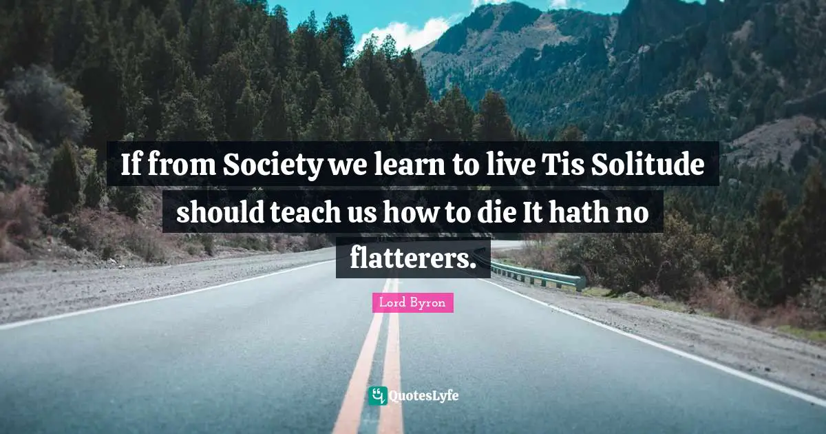 If from Society we learn to live Tis Solitude should teach us how to die It hath no flatterers.