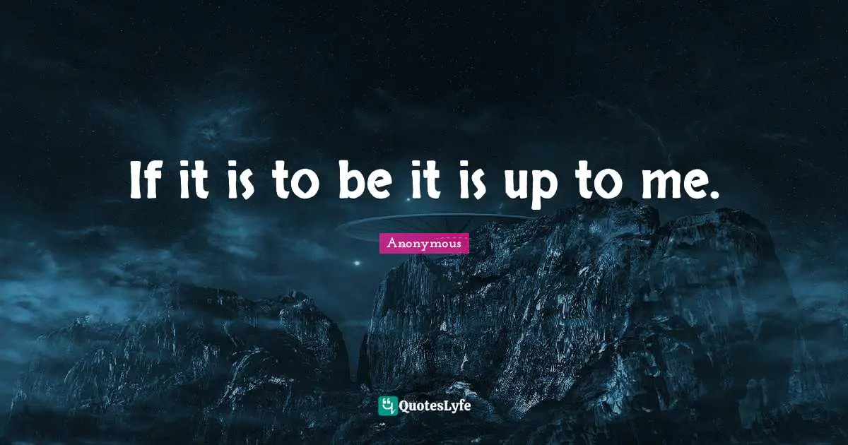 If it is to be it is up to me.