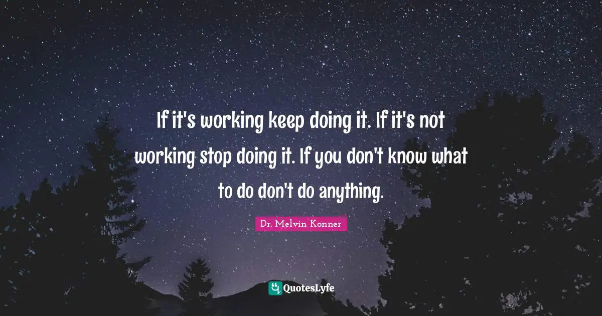 If it's working keep doing it. If it's not working stop doing it. If you don't know what to do don't do anything.
