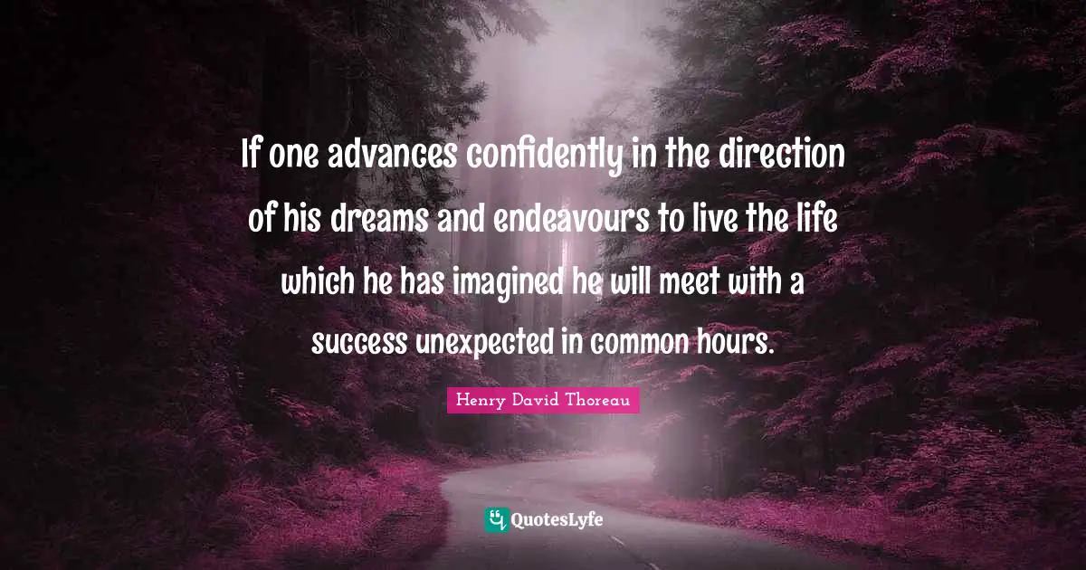 If one advances confidently in the direction of his dreams and endeavours to live the life which he has imagined he will meet with a success unexpected in common hours.