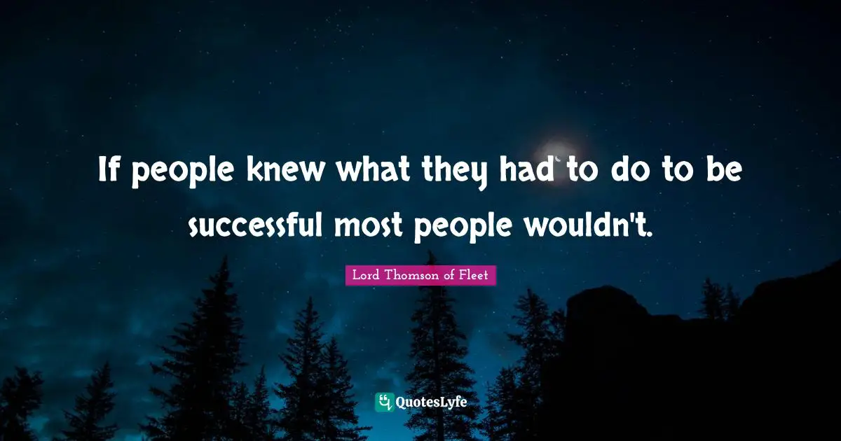 If people knew what they had to do to be successful most people wouldn't.