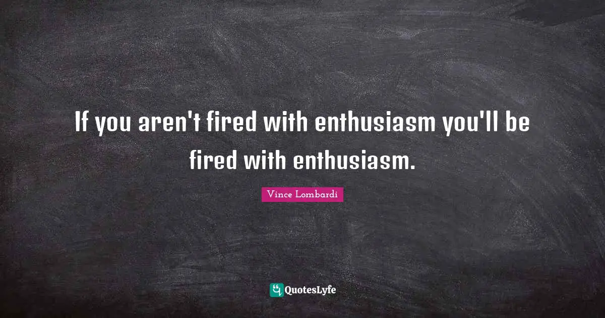 If you aren't fired with enthusiasm you'll be fired with enthusiasm.