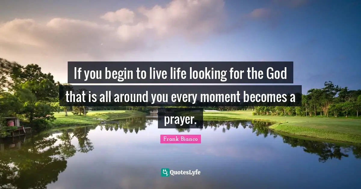 If you begin to live life looking for the God that is all around you every moment becomes a prayer.