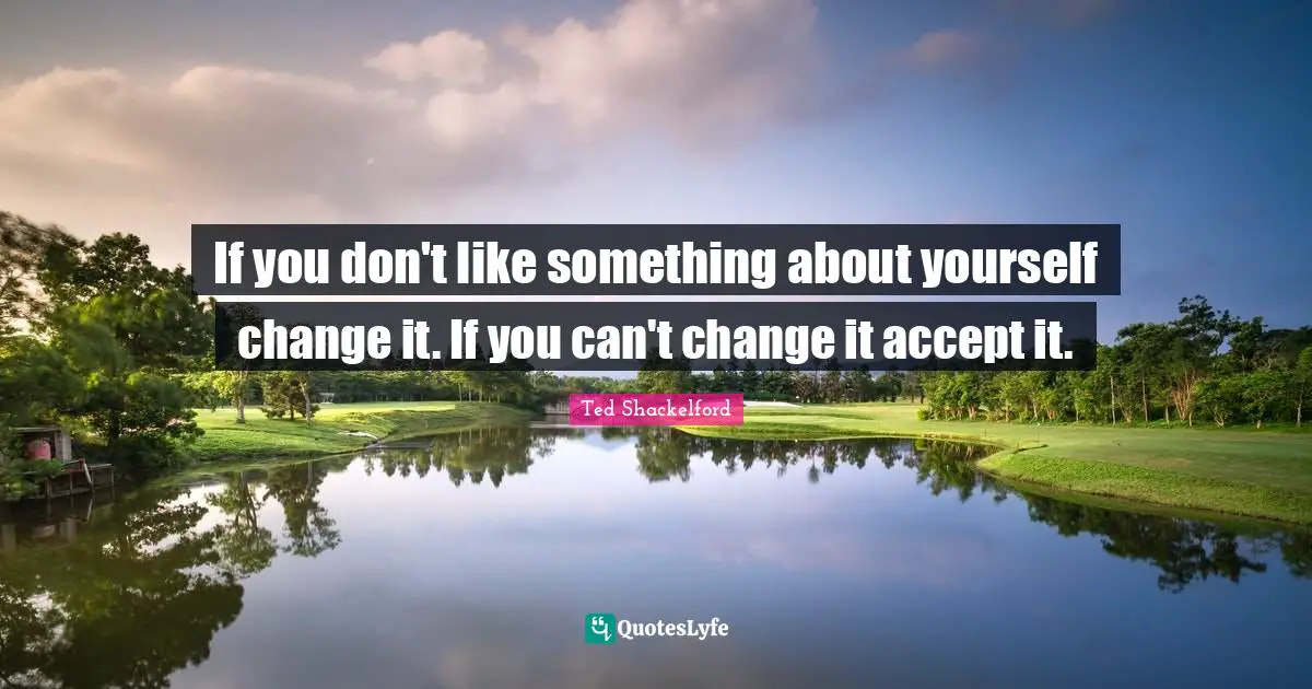 If you don't like something about yourself change it. If you can't change it accept it.