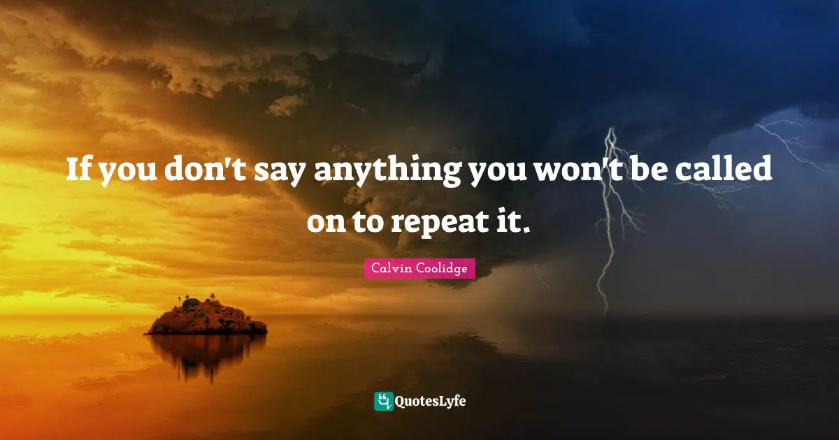 If you don't say anything you won't be called on to repeat it.