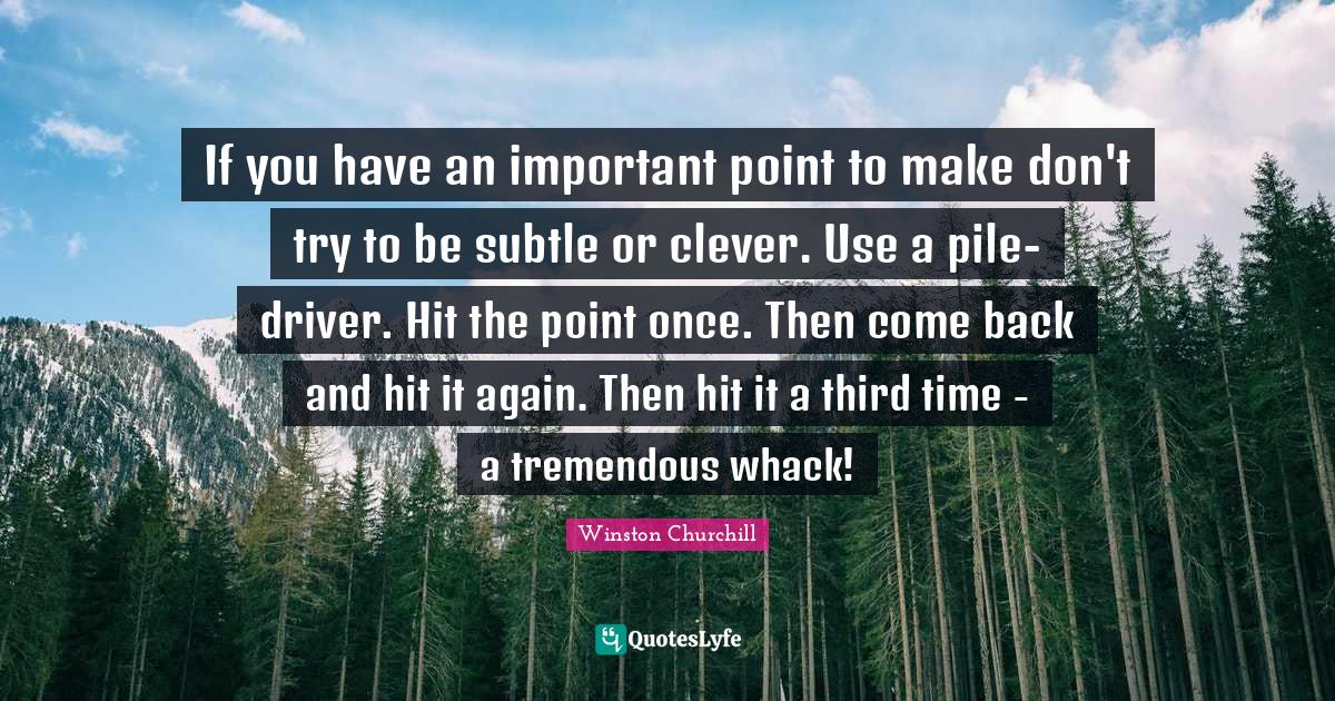 If you have an important point to make don't try to be subtle or clever. Use a pile-driver. Hit the point once. Then come back and hit it again. Then hit it a third time - a tremendous whack!