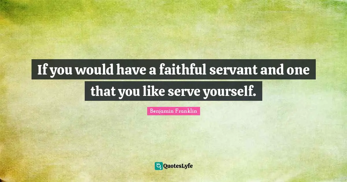 If you would have a faithful servant and one that you like serve yourself.