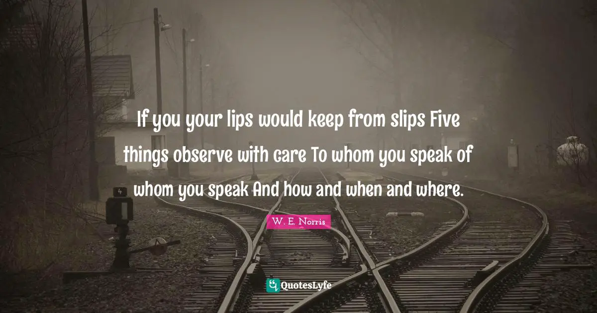 If you your lips would keep from slips Five things observe with care To whom you speak of whom you speak And how and when and where.